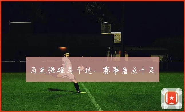 马里强碰乌干达,赛事看点十足