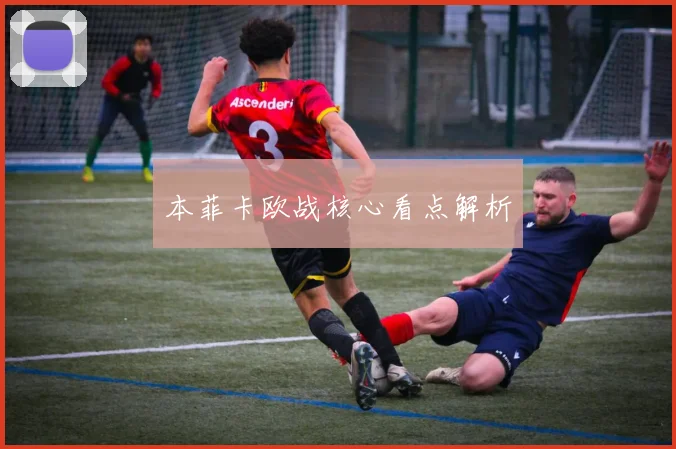 本菲卡欧战核心看点解析