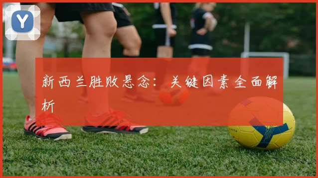 新西兰胜败悬念：关键因素全面解析