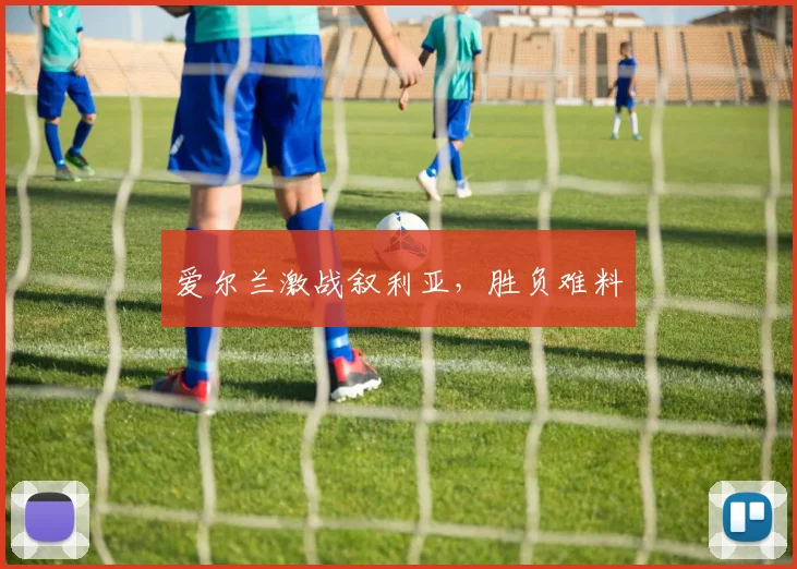 爱尔兰激战叙利亚，胜负难料