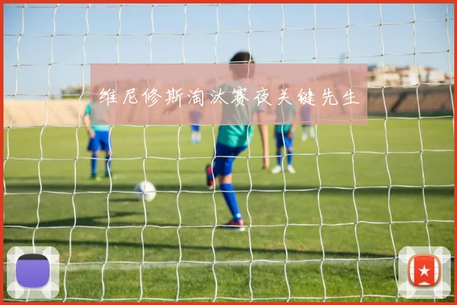 维尼修斯淘汰赛夜关键先生