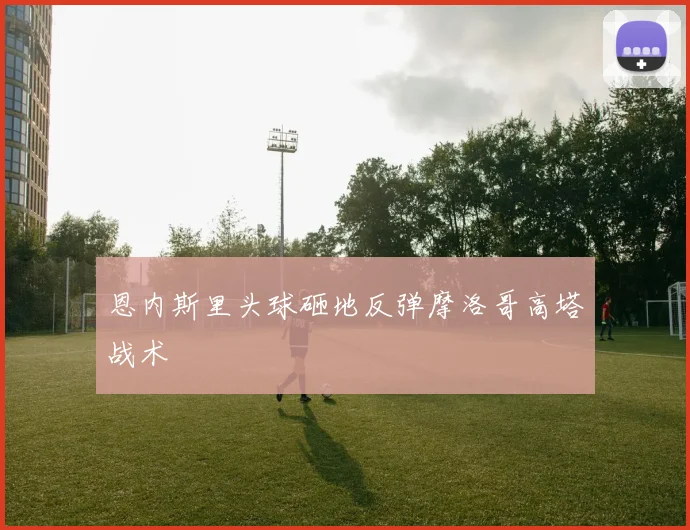 恩内斯里头球砸地反弹摩洛哥高塔战术