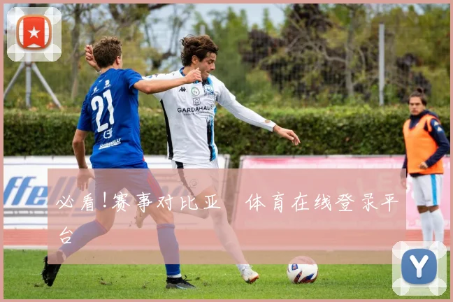 必看!赛事对比亚慱体育在线登录平台
