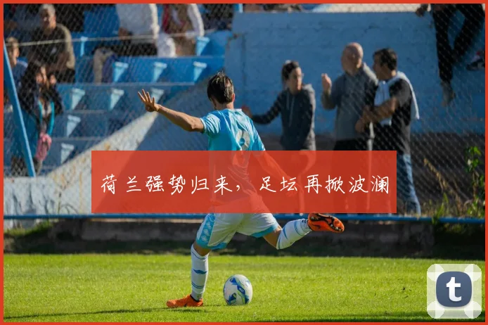 荷兰强势归来，足坛再掀波澜