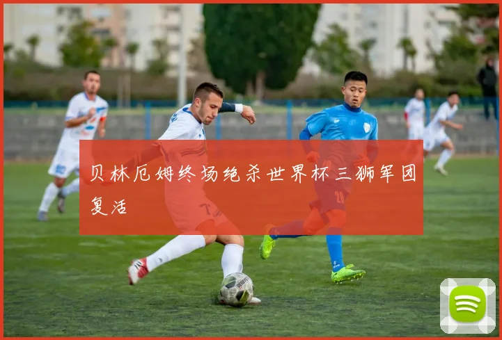 贝林厄姆终场绝杀世界杯三狮军团复活