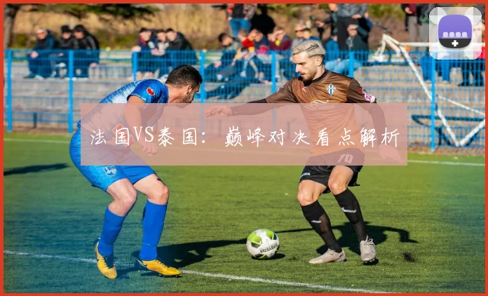 法国VS泰国：巅峰对决看点解析