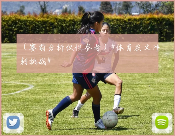 （赛前分析仅供参考）#体育发文冲刺挑战#