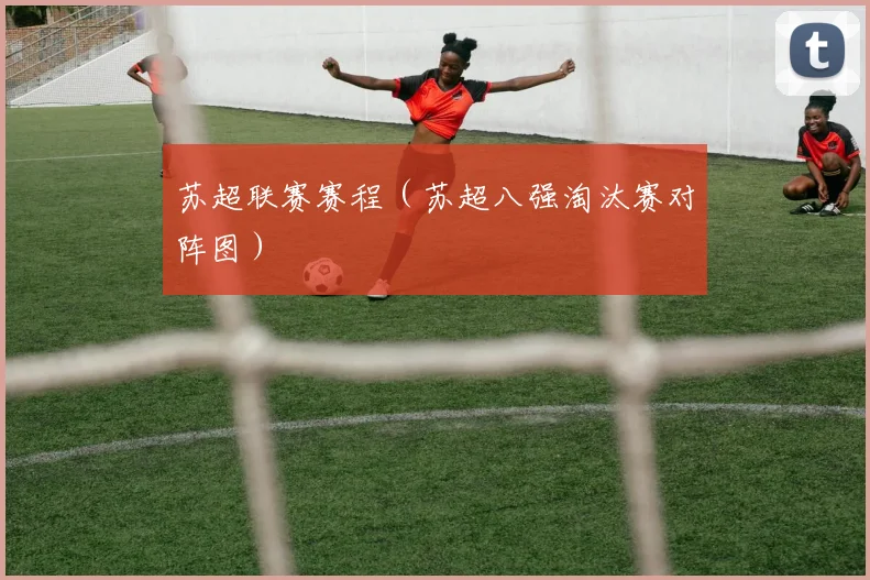 苏超联赛赛程（苏超八强淘汰赛对阵图）