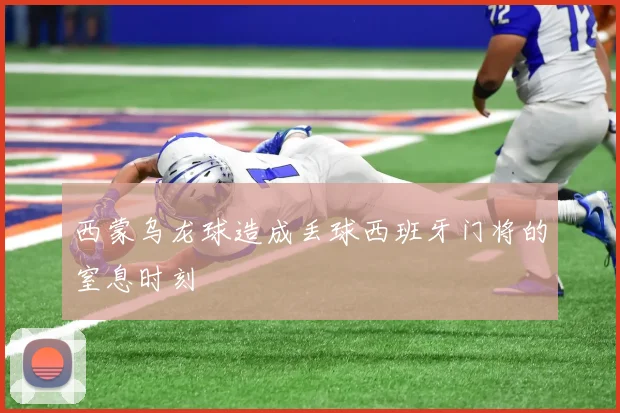 西蒙乌龙球造成丢球西班牙门将的窒息时刻