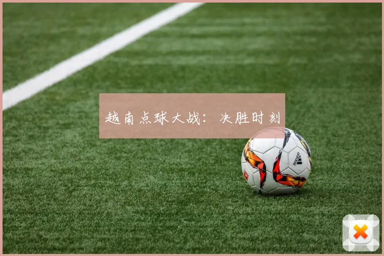 越南点球大战：决胜时刻