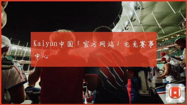Kaiyun中国「官方网站」电竞赛事中心