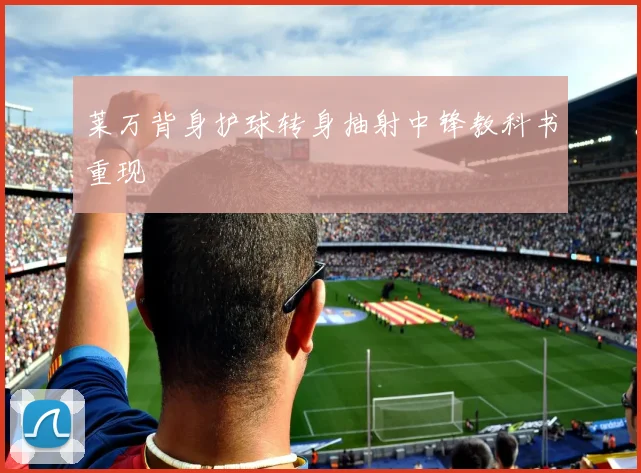 莱万背身护球转身抽射中锋教科书重现