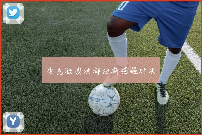 捷克激战洪都拉斯强强对决