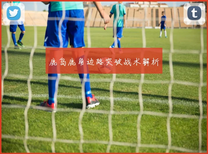 鹿岛鹿角边路突破战术解析
