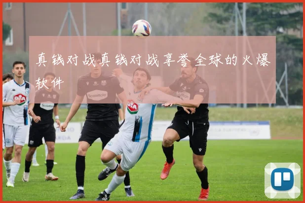 真钱对战真钱对战享誉全球的火爆软件