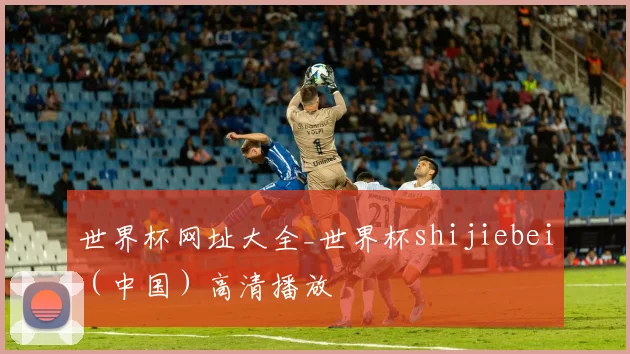 世界杯网址大全_世界杯shijiebei（中国）高清播放