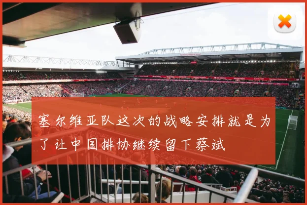 塞尔维亚队这次的战略安排就是为了让中国排协继续留下蔡斌