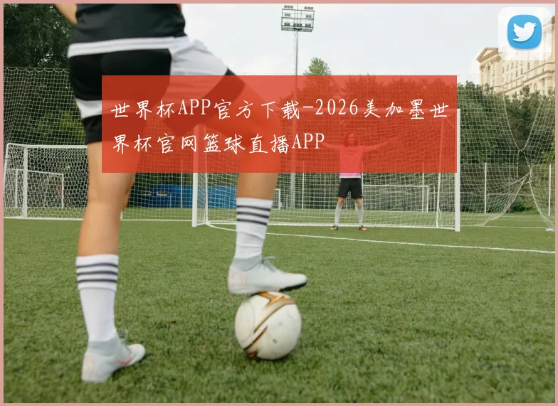 世界杯APP官方下载-2026美加墨世界杯官网篮球直播APP