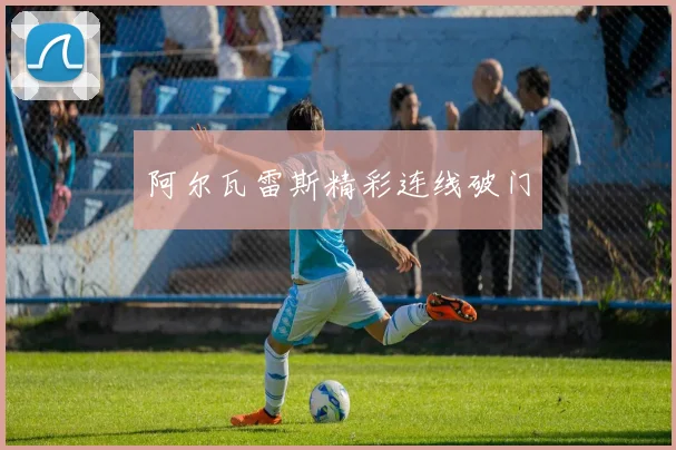 阿尔瓦雷斯精彩连线破门