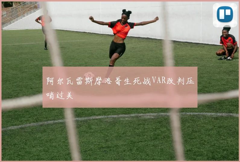 阿尔瓦雷斯摩洛哥生死战VAR改判压哨过关