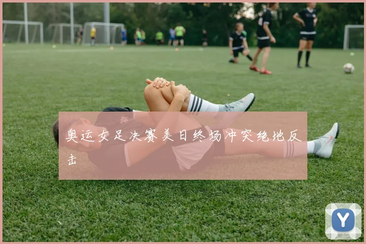 奥运女足决赛美日终场冲突绝地反击