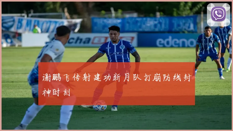 谢鹏飞传射建功新月队打崩防线封神时刻