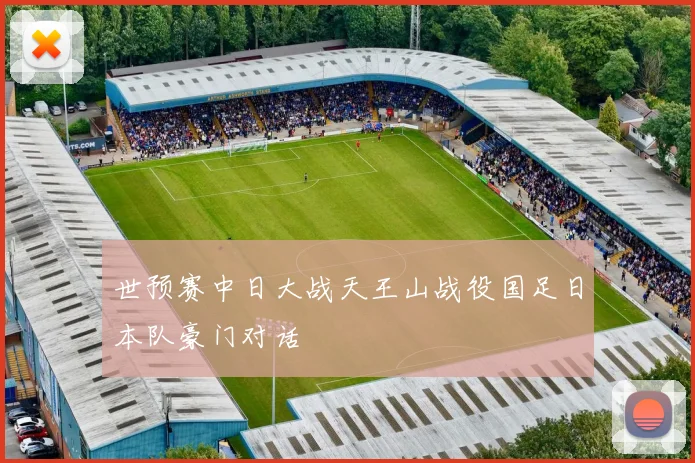 世预赛中日大战天王山战役国足日本队豪门对话