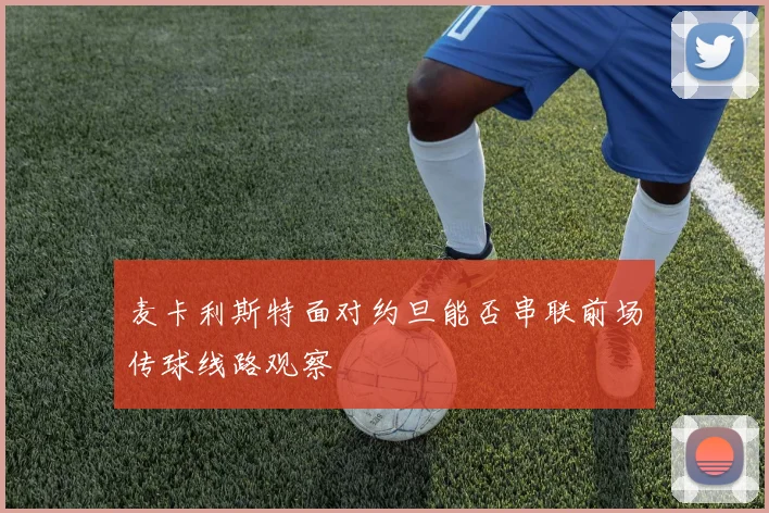 麦卡利斯特面对约旦能否串联前场传球线路观察