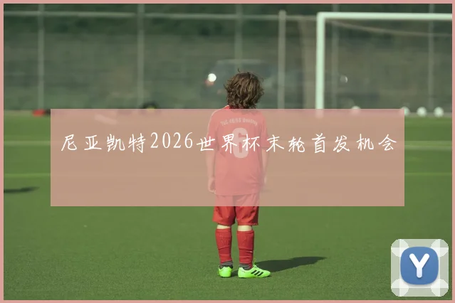 尼亚凯特2026世界杯末轮首发机会