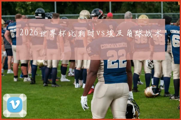 2026世界杯比利时vs埃及角球战术