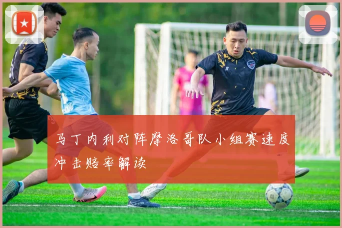 马丁内利对阵摩洛哥队小组赛速度冲击赔率解读