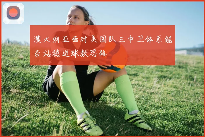 澳大利亚面对美国队三中卫体系能否站稳进球数思路