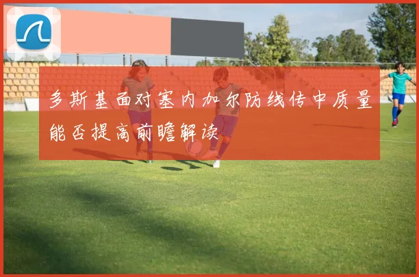 多斯基面对塞内加尔防线传中质量能否提高前瞻解读