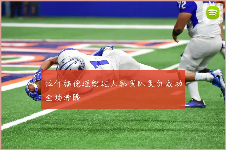 拉什福德连续过人韩国队复仇成功全场沸腾