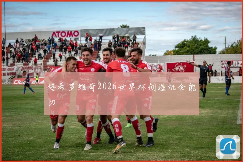 塔希罗维奇2026世界杯创造机会能力