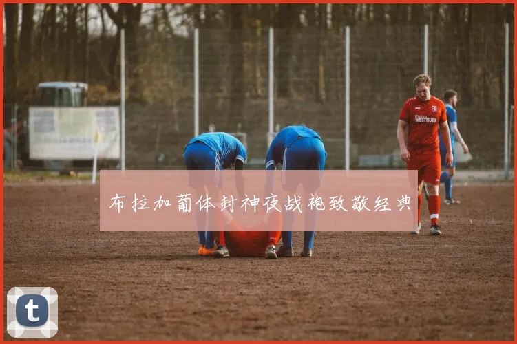 布拉加葡体封神夜战袍致敬经典