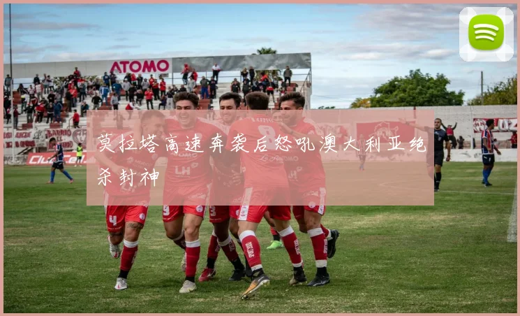 莫拉塔高速奔袭后怒吼澳大利亚绝杀封神