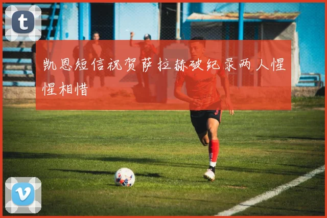 凯恩短信祝贺萨拉赫破纪录两人惺惺相惜