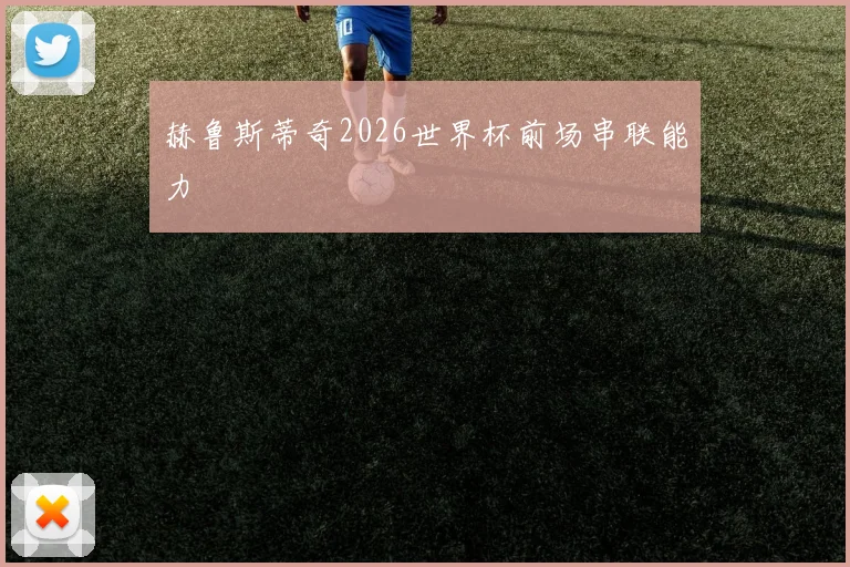赫鲁斯蒂奇2026世界杯前场串联能力