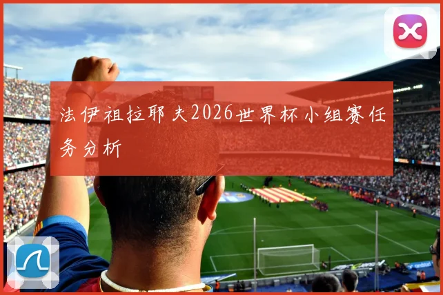 法伊祖拉耶夫2026世界杯小组赛任务分析