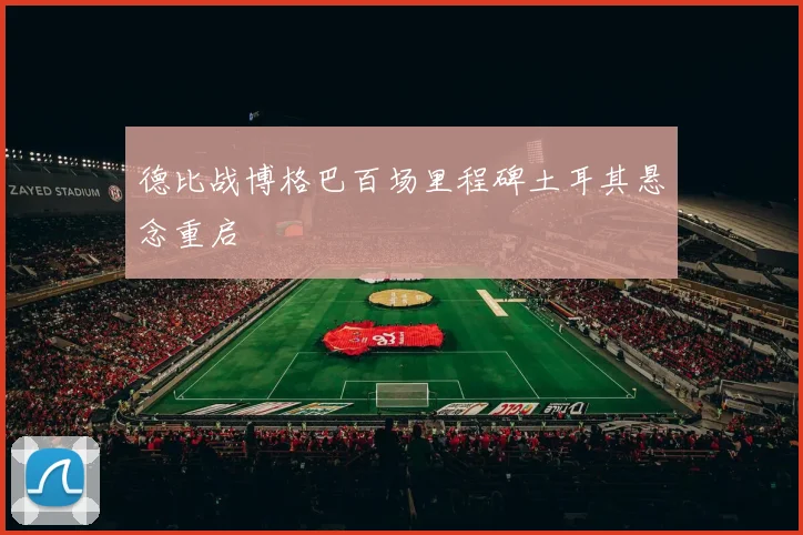 德比战博格巴百场里程碑土耳其悬念重启