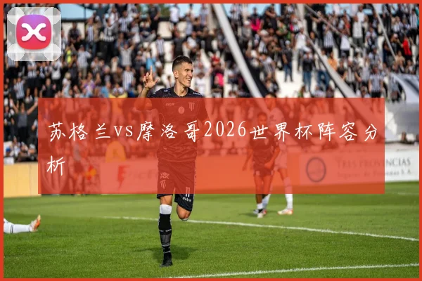 苏格兰vs摩洛哥2026世界杯阵容分析