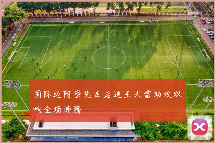 国际迈阿密先丢后追王大雷助攻双响全场沸腾