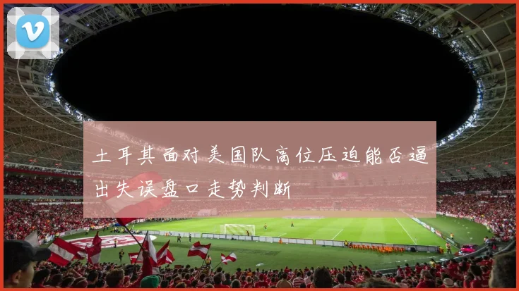 土耳其面对美国队高位压迫能否逼出失误盘口走势判断