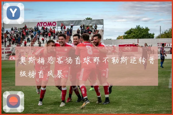 奥斯梅恩客场首球那不勒斯逆转晋级榜首风暴