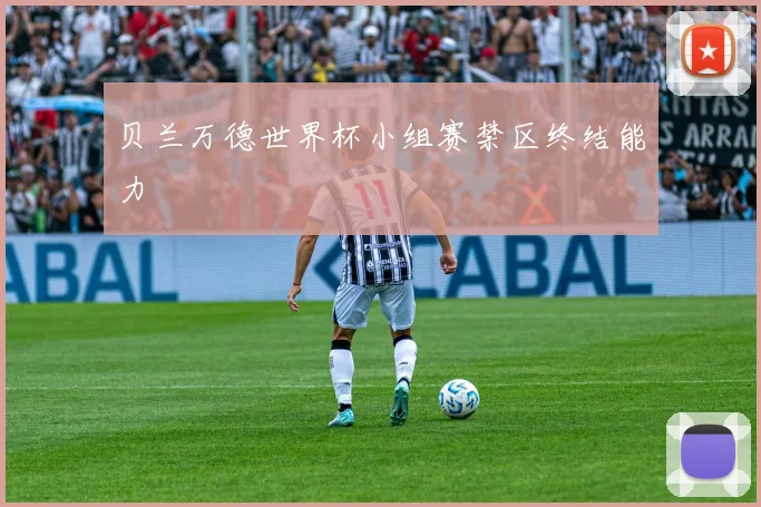 贝兰万德世界杯小组赛禁区终结能力