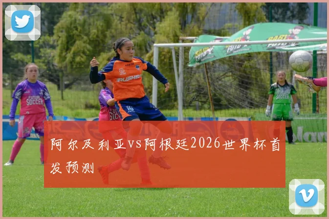 阿尔及利亚vs阿根廷2026世界杯首发预测