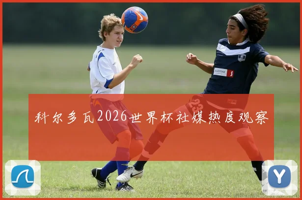 科尔多瓦2026世界杯社媒热度观察