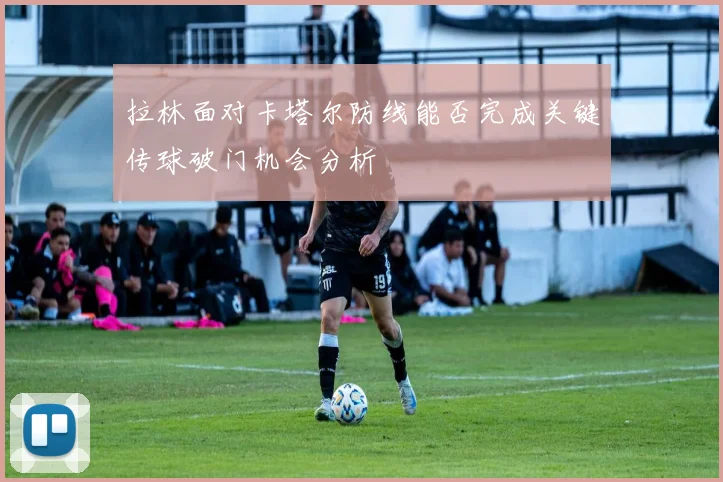 拉林面对卡塔尔防线能否完成关键传球破门机会分析
