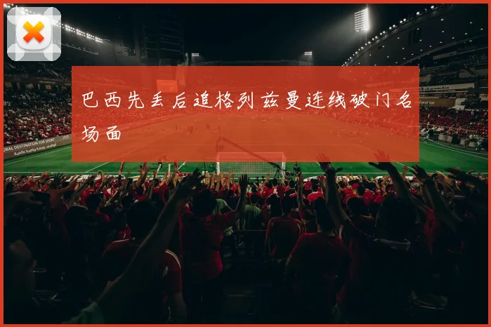 巴西先丢后追格列兹曼连线破门名场面